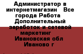 Администратор в интернетмагазин - Все города Работа » Дополнительный заработок и сетевой маркетинг   . Ивановская обл.,Иваново г.
